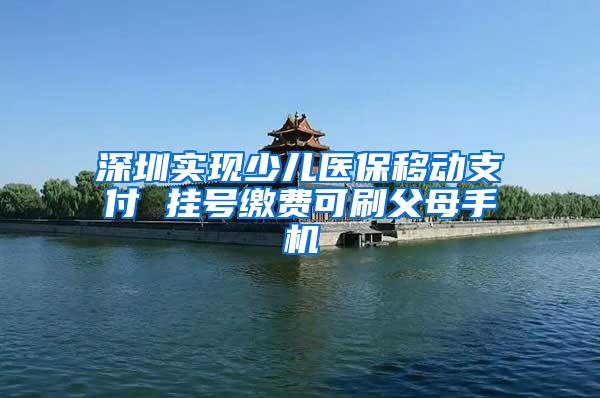 深圳实现少儿医保移动支付 挂号缴费可刷父母手机