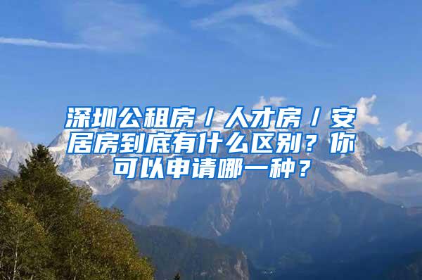 深圳公租房／人才房／安居房到底有什么区别？你可以申请哪一种？