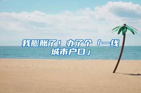 我膨胀了！办了个「一线城市户口」