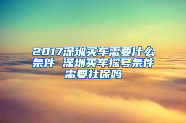 2017深圳买车需要什么条件 深圳买车摇号条件需要社保吗