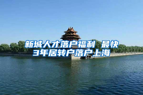 新城人才落户福利 最快3年居转户落户上海