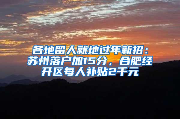 各地留人就地过年新招：苏州落户加15分，合肥经开区每人补贴2千元