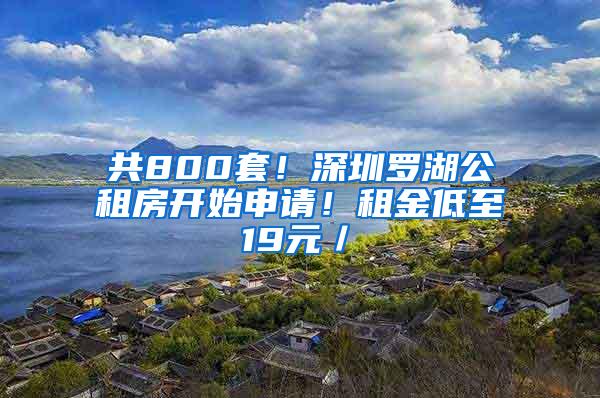 共800套！深圳罗湖公租房开始申请！租金低至19元／㎡