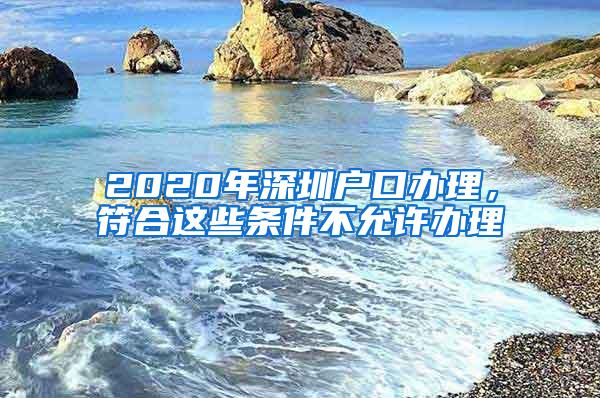 2020年深圳户口办理，符合这些条件不允许办理
