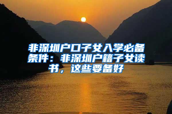 非深圳户口子女入学必备条件：非深圳户籍子女读书，这些要备好