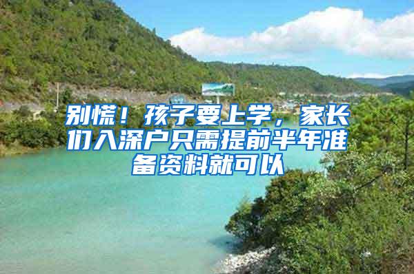 别慌！孩子要上学，家长们入深户只需提前半年准备资料就可以