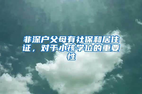非深户父母有社保和居住证，对于小孩学位的重要性