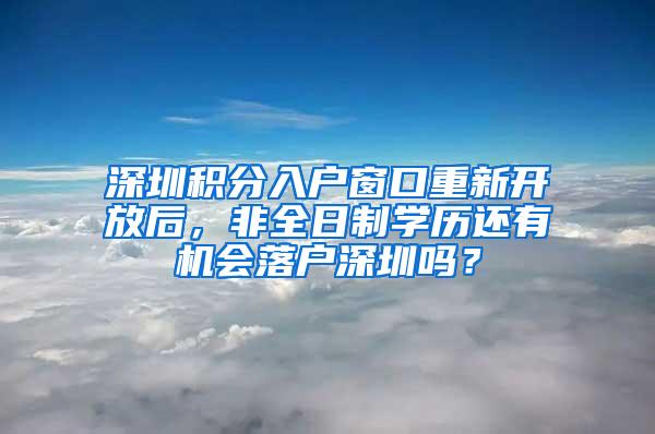 深圳积分入户窗口重新开放后，非全日制学历还有机会落户深圳吗？