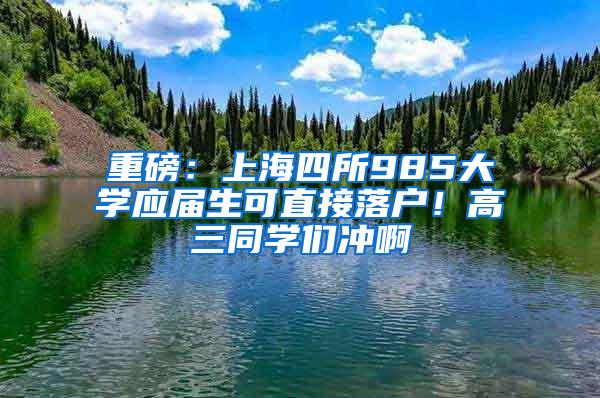 重磅：上海四所985大学应届生可直接落户！高三同学们冲啊