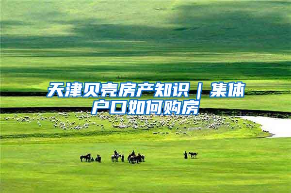 天津贝壳房产知识｜集体户口如何购房