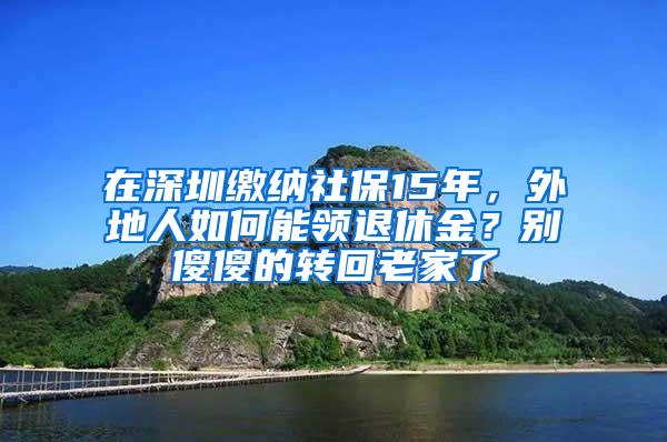 在深圳缴纳社保15年，外地人如何能领退休金？别傻傻的转回老家了
