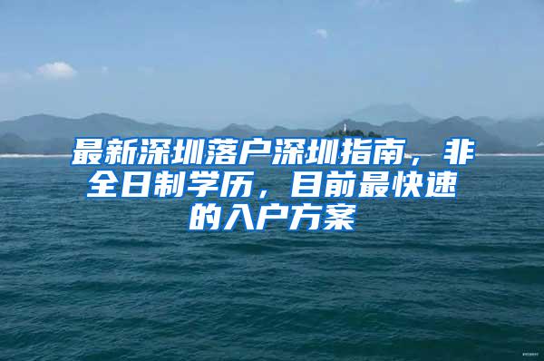 最新深圳落户深圳指南，非全日制学历，目前最快速的入户方案