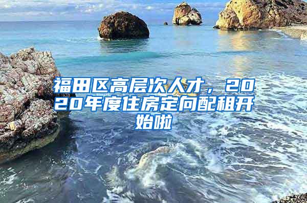 福田区高层次人才，2020年度住房定向配租开始啦