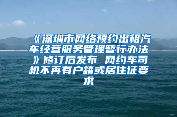 《深圳市网络预约出租汽车经营服务管理暂行办法》修订后发布 网约车司机不再有户籍或居住证要求