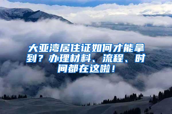 大亚湾居住证如何才能拿到？办理材料、流程、时间都在这啦！