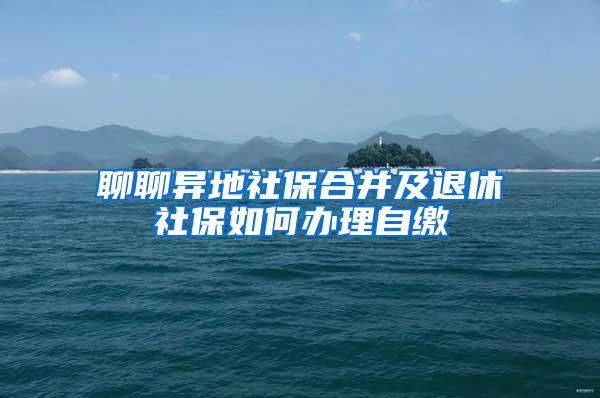 聊聊异地社保合并及退休社保如何办理自缴