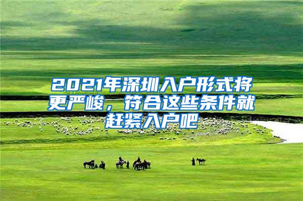 2021年深圳入户形式将更严峻，符合这些条件就赶紧入户吧
