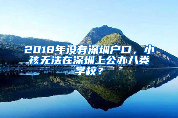 2018年没有深圳户口，小孩无法在深圳上公办八类学校？