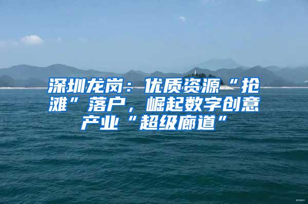 深圳龙岗：优质资源“抢滩”落户，崛起数字创意产业“超级廊道”