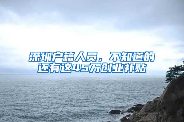 深圳户籍人员，不知道的还有这45万创业补贴