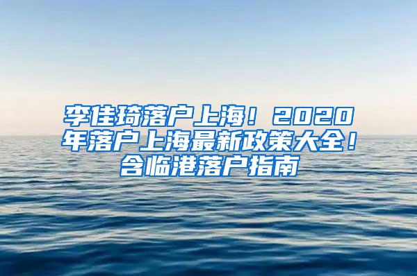李佳琦落户上海！2020年落户上海最新政策大全！含临港落户指南