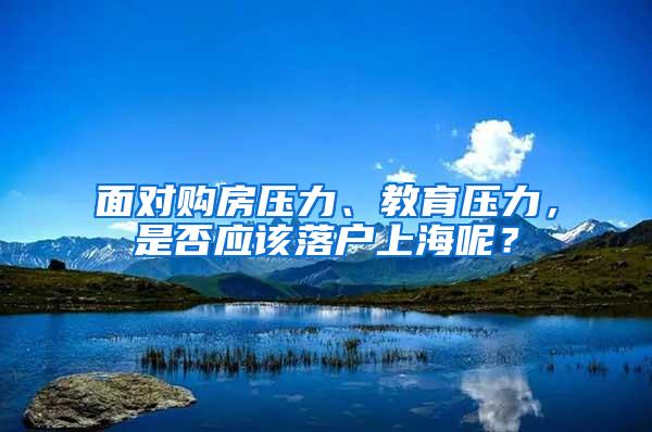 面对购房压力、教育压力，是否应该落户上海呢？