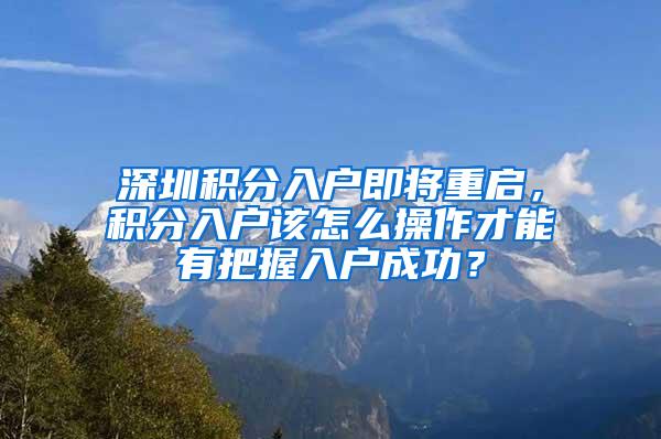 深圳积分入户即将重启，积分入户该怎么操作才能有把握入户成功？