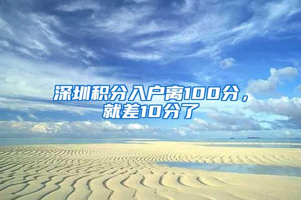 深圳积分入户离100分，就差10分了