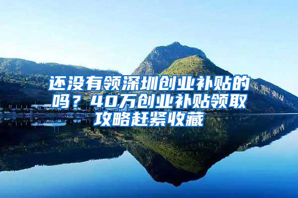 还没有领深圳创业补贴的吗？40万创业补贴领取攻略赶紧收藏