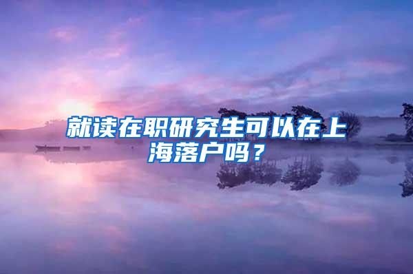 就读在职研究生可以在上海落户吗？