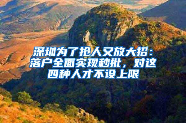深圳为了抢人又放大招：落户全面实现秒批，对这四种人才不设上限