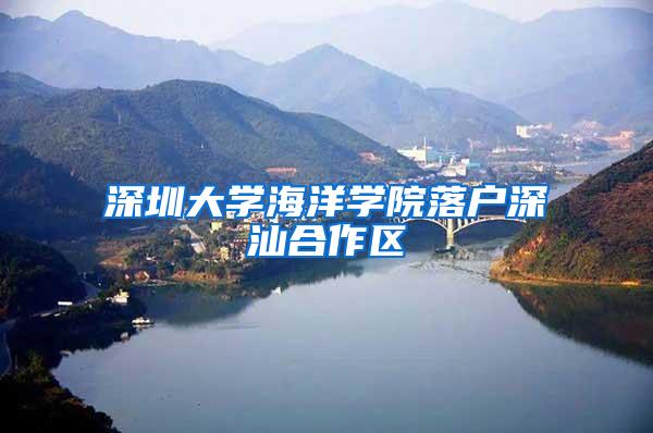 深圳大学海洋学院落户深汕合作区