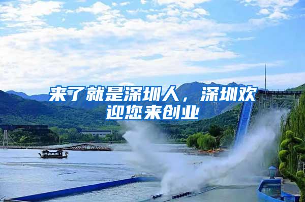 来了就是深圳人，深圳欢迎您来创业