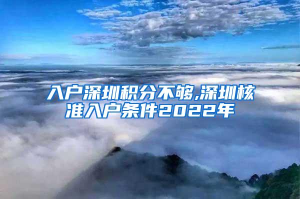 入户深圳积分不够,深圳核准入户条件2022年
