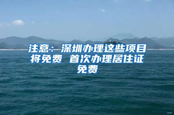注意：深圳办理这些项目将免费 首次办理居住证免费