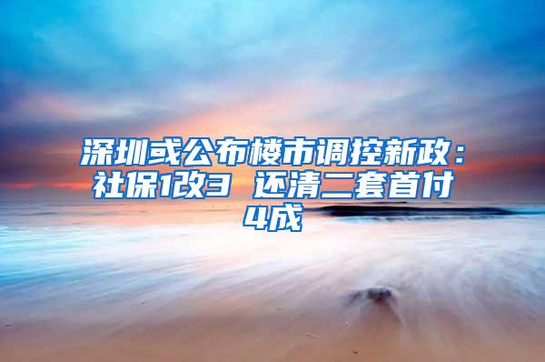 深圳或公布楼市调控新政：社保1改3 还清二套首付4成