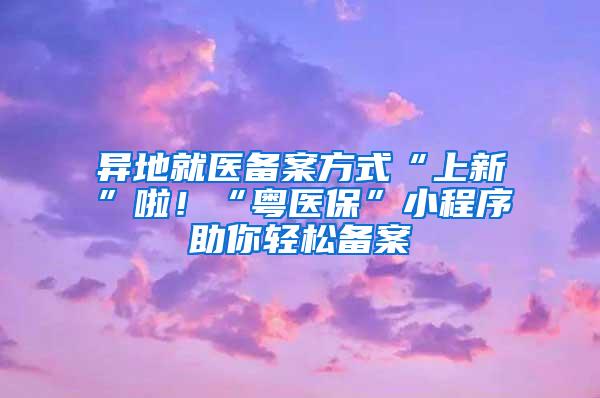 异地就医备案方式“上新”啦！“粤医保”小程序助你轻松备案