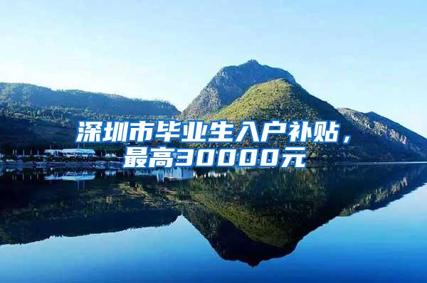 深圳市毕业生入户补贴，最高30000元