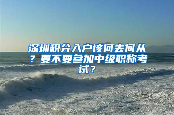 深圳积分入户该何去何从？要不要参加中级职称考试？