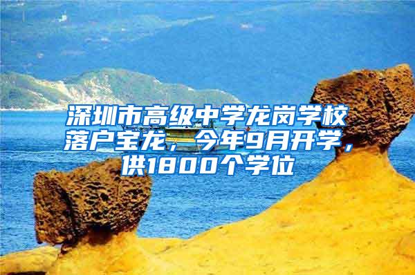 深圳市高级中学龙岗学校落户宝龙，今年9月开学，供1800个学位
