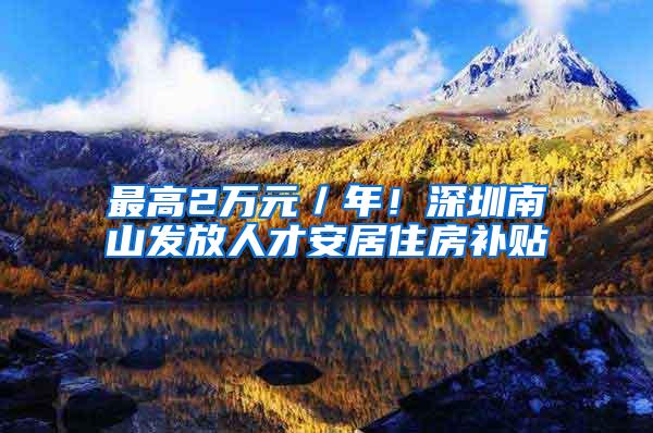 最高2万元／年！深圳南山发放人才安居住房补贴
