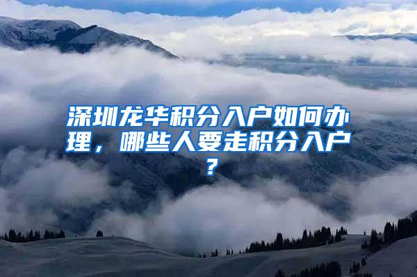 深圳龙华积分入户如何办理，哪些人要走积分入户？