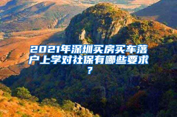 2021年深圳买房买车落户上学对社保有哪些要求？