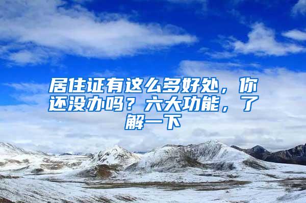 居住证有这么多好处，你还没办吗？六大功能，了解一下