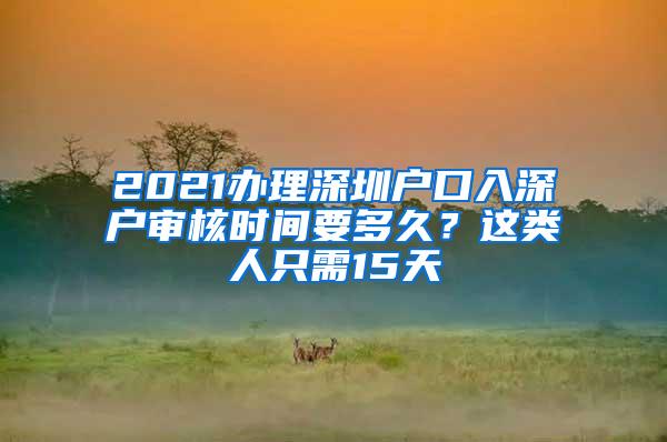 2021办理深圳户口入深户审核时间要多久？这类人只需15天