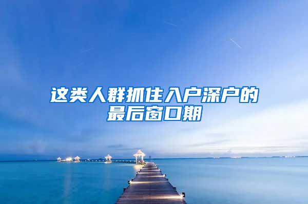 这类人群抓住入户深户的最后窗口期