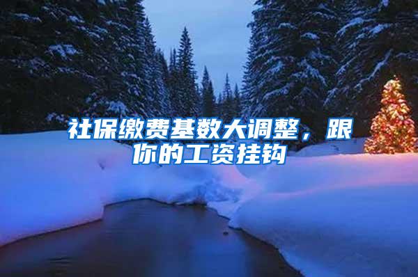 社保缴费基数大调整，跟你的工资挂钩