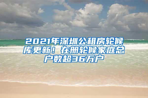 2021年深圳公租房轮候库更新！在册轮候家庭总户数超36万户