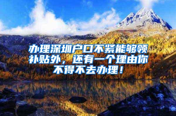 办理深圳户口不紧能够领补贴外，还有一个理由你不得不去办理！