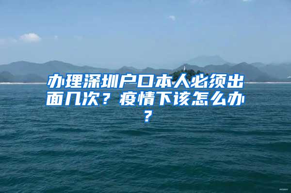 办理深圳户口本人必须出面几次？疫情下该怎么办？